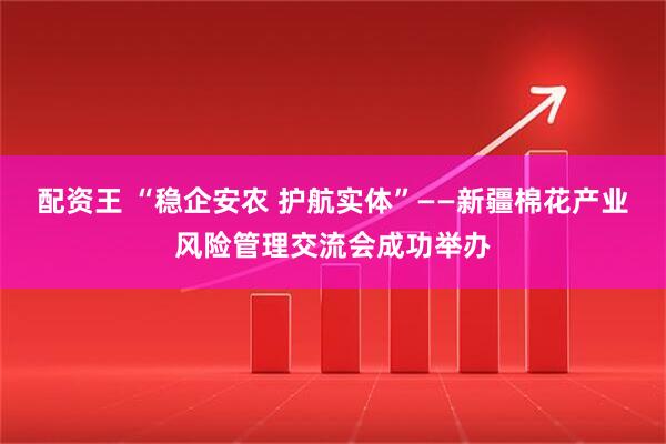 配资王 “稳企安农 护航实体”——新疆棉花产业风险管理交流会成功举办