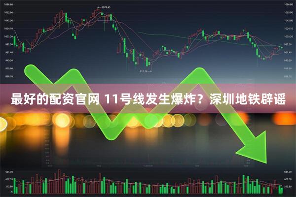 最好的配资官网 11号线发生爆炸？深圳地铁辟谣