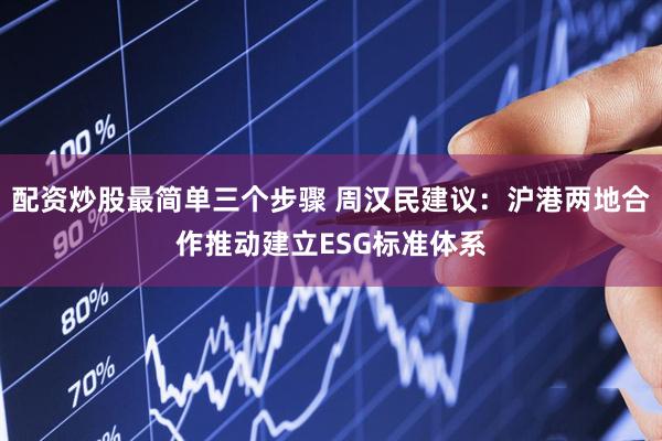 配资炒股最简单三个步骤 周汉民建议：沪港两地合作推动建立ESG标准体系