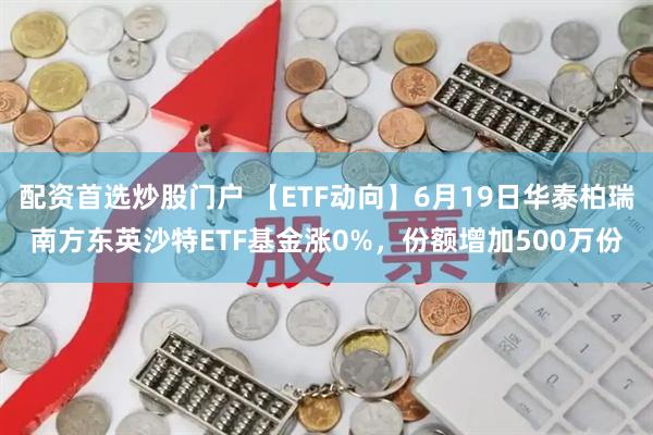 配资首选炒股门户 【ETF动向】6月19日华泰柏瑞南方东英沙特ETF基金涨0%，份额增加500万份