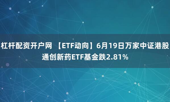 杠杆配资开户网 【ETF动向】6月19日万家中证港股通创新药ETF基金跌2.81%
