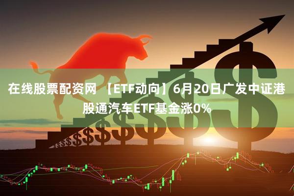在线股票配资网 【ETF动向】6月20日广发中证港股通汽车ETF基金涨0%