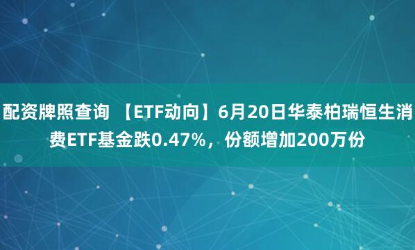 配资牌照查询 【ETF动向】6月20日华泰柏瑞恒生消费ETF基金跌0.47%，份额增加200万份