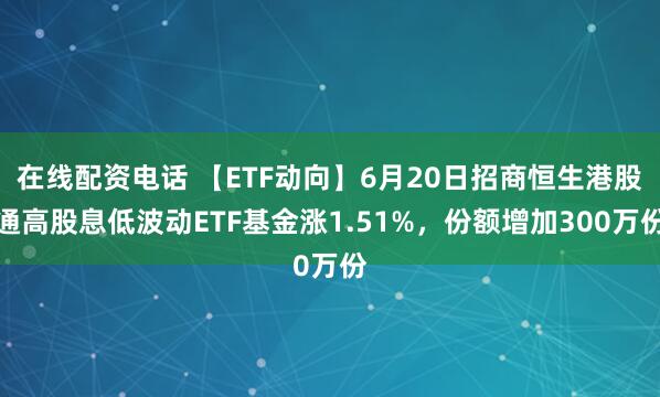 在线配资电话 【ETF动向】6月20日招商恒生港股通高股息低波动ETF基金涨1.51%，份额增加300万份