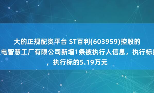 大的正规配资平台 ST百利(603959)控股的常州百利锂电智慧工厂有限公司新增1条被执行人信息，执行标的5.19万元
