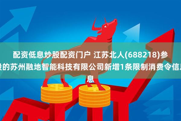 配资低息炒股配资门户 江苏北人(688218)参股的苏州融地智能科技有限公司新增1条限制消费令信息