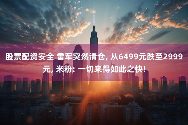 股票配资安全 雷军突然清仓, 从6499元跌至2999元, 米粉: 一切来得如此之快!