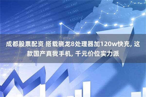 成都股票配资 搭载骁龙8处理器加120w快充, 这款国产真我手机, 千元价位实力派