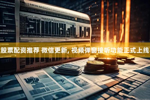 股票配资推荐 微信更新, 视频弹窗接听功能正式上线