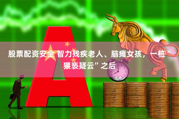 股票配资安全 智力残疾老人、脑瘫女孩，一桩“猥亵疑云”之后