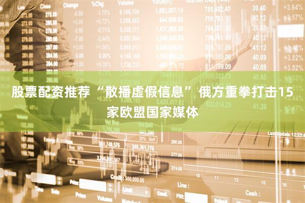 股票配资推荐 “散播虚假信息” 俄方重拳打击15家欧盟国家媒体