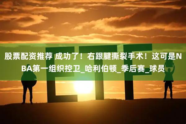 股票配资推荐 成功了！右跟腱撕裂手术！这可是NBA第一组织控卫_哈利伯顿_季后赛_球员