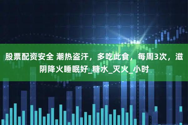 股票配资安全 潮热盗汗，多吃此食，每周3次，滋阴降火睡眠好_糖水_灭火_小时