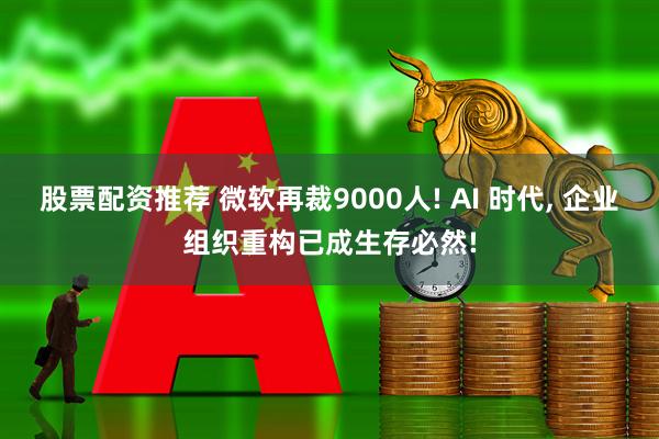股票配资推荐 微软再裁9000人! AI 时代, 企业组织重构已成生存必然!