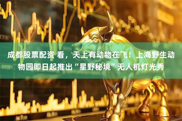 成都股票配资 看，天上有动物在飞！上海野生动物园即日起推出“星野秘境”无人机灯光秀