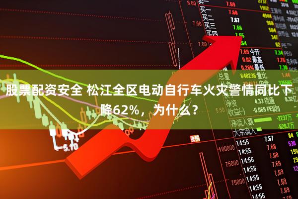 股票配资安全 松江全区电动自行车火灾警情同比下降62%，为什么？