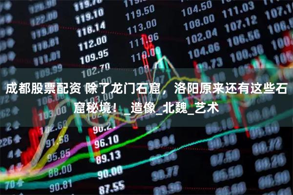 成都股票配资 除了龙门石窟，洛阳原来还有这些石窟秘境！_造像_北魏_艺术