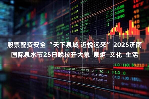 股票配资安全 “天下泉城 近悦远来” 2025济南国际泉水节25日晚拉开大幕_泉炬_文化_生活