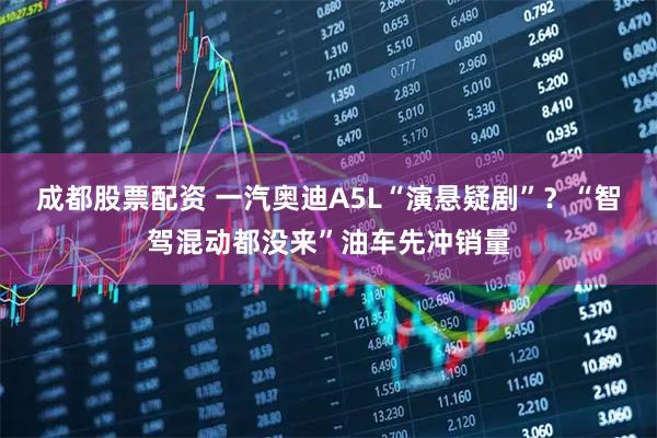 成都股票配资 一汽奥迪A5L“演悬疑剧”？“智驾混动都没来”油车先冲销量
