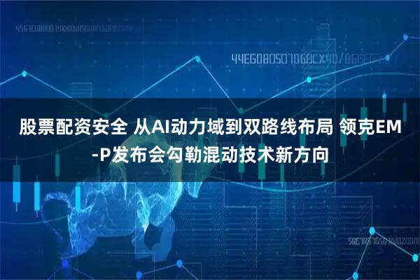股票配资安全 从AI动力域到双路线布局 领克EM-P发布会勾勒混动技术新方向