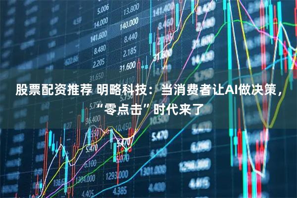 股票配资推荐 明略科技：当消费者让AI做决策，“零点击”时代来了