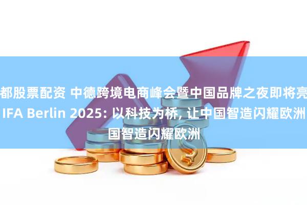 成都股票配资 中德跨境电商峰会暨中国品牌之夜即将亮相IFA Berlin 2025: 以科技为桥, 让中国智造闪耀欧洲