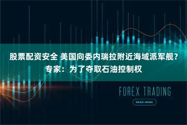 股票配资安全 美国向委内瑞拉附近海域派军舰？专家：为了夺取石油控制权