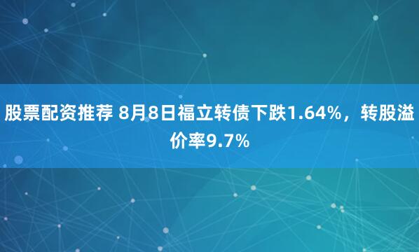 股票配资推荐 8月8日福立转债下跌1.64%，转股溢价率9.7%