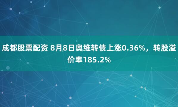 成都股票配资 8月8日奥维转债上涨0.36%，转股溢价率185.2%