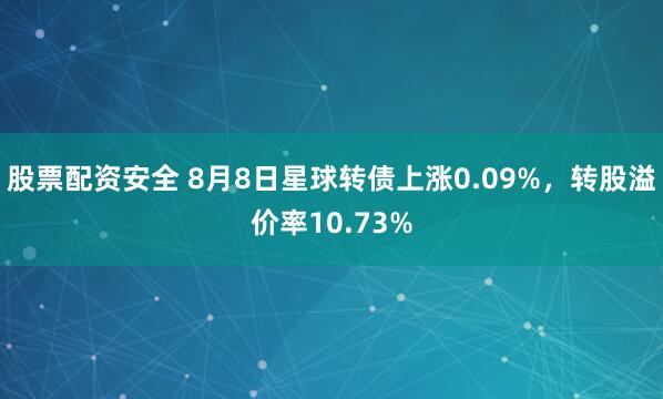 股票配资安全 8月8日星球转债上涨0.09%，转股溢价率10.73%