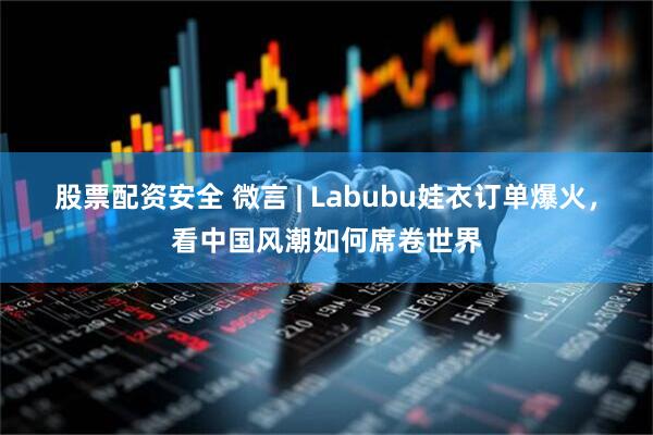 股票配资安全 微言 | Labubu娃衣订单爆火，看中国风潮如何席卷世界