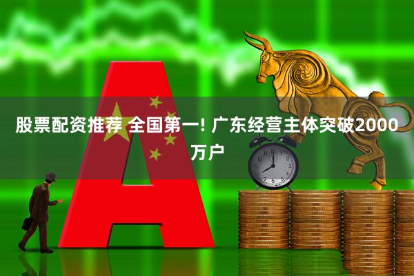 股票配资推荐 全国第一! 广东经营主体突破2000万户