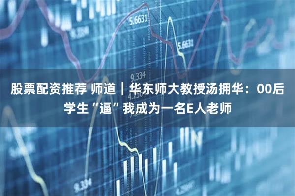 股票配资推荐 师道｜华东师大教授汤拥华：00后学生“逼”我成为一名E人老师