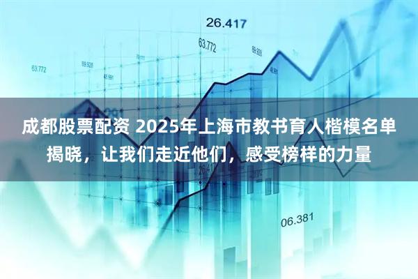 成都股票配资 2025年上海市教书育人楷模名单揭晓，让我们走近他们，感受榜样的力量
