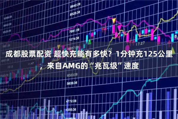 成都股票配资 超快充能有多快?1分钟充125公里,来自AMG的“兆瓦级”速度