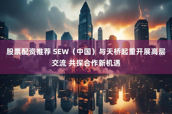 股票配资推荐 SEW（中国）与天桥起重开展高层交流 共探合作新机遇