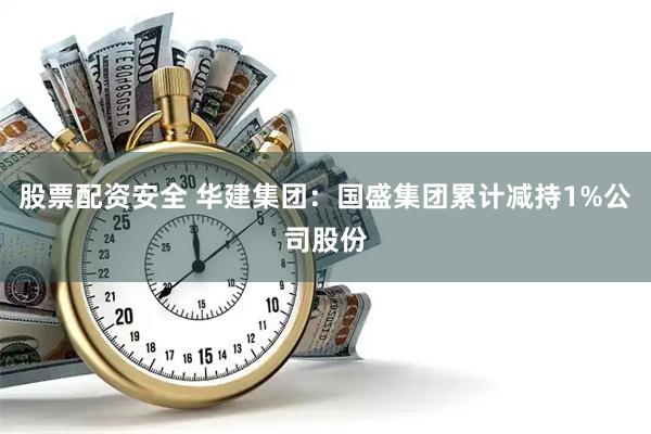 股票配资安全 华建集团：国盛集团累计减持1%公司股份