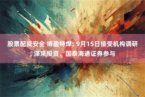 股票配资安全 博盈特焊: 9月15日接受机构调研, 泽泉投资、国泰海通证券参与