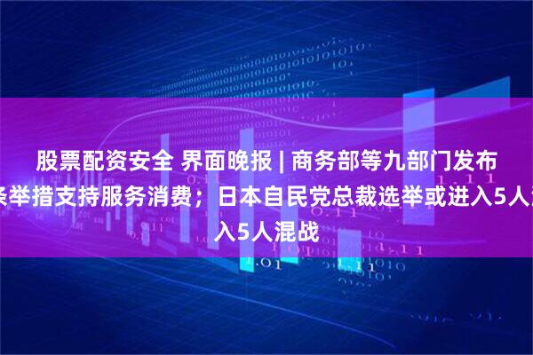 股票配资安全 界面晚报 | 商务部等九部门发布19条举措支持服务消费；日本自民党总裁选举或进入5人混战