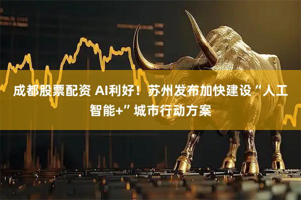 成都股票配资 AI利好！苏州发布加快建设“人工智能+”城市行动方案