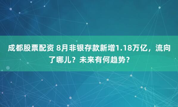 成都股票配资 8月非银存款新增1.18万亿，流向了哪儿？未来有何趋势？