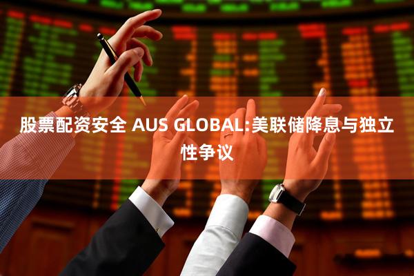股票配资安全 AUS GLOBAL:美联储降息与独立性争议