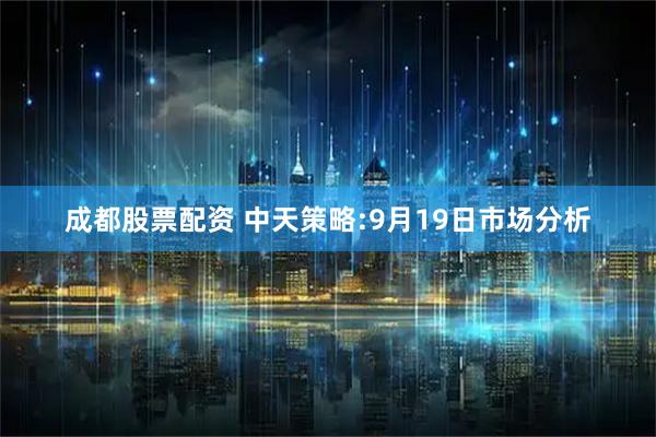成都股票配资 中天策略:9月19日市场分析