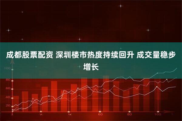 成都股票配资 深圳楼市热度持续回升 成交量稳步增长