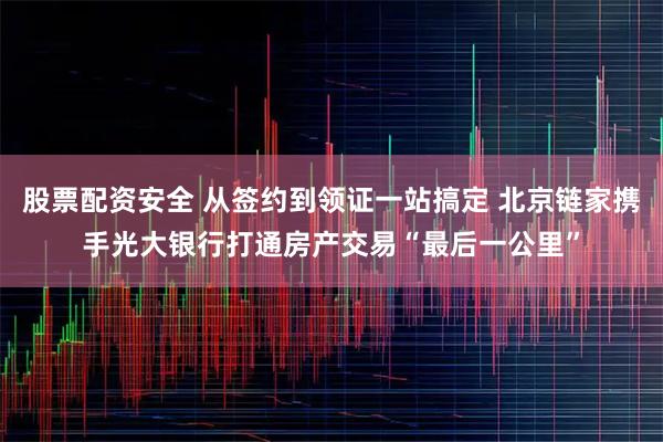 股票配资安全 从签约到领证一站搞定 北京链家携手光大银行打通房产交易“最后一公里”