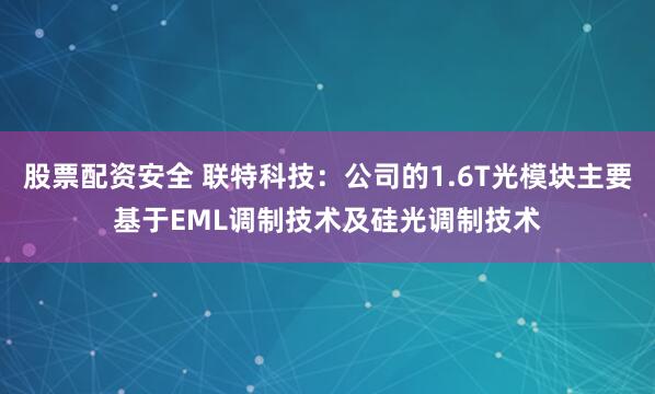 股票配资安全 联特科技：公司的1.6T光模块主要基于EML调制技术及硅光调制技术