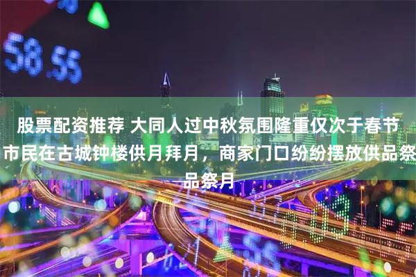 股票配资推荐 大同人过中秋氛围隆重仅次于春节，市民在古城钟楼供月拜月，商家门口纷纷摆放供品祭月
