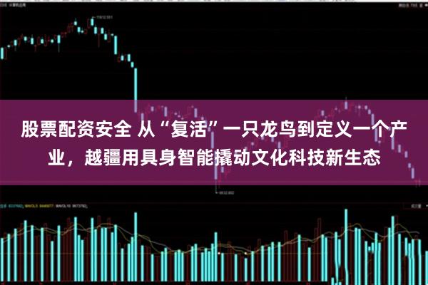 股票配资安全 从“复活”一只龙鸟到定义一个产业,越疆用具身智能撬动文化科技新生态