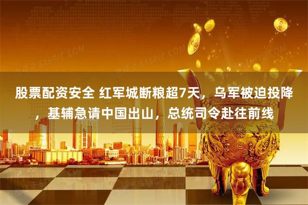股票配资安全 红军城断粮超7天，乌军被迫投降，基辅急请中国出山，总统司令赴往前线