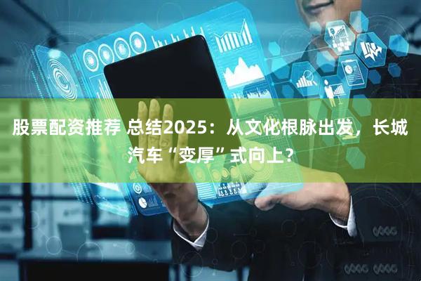 股票配资推荐 总结2025：从文化根脉出发，长城汽车“变厚”式向上？